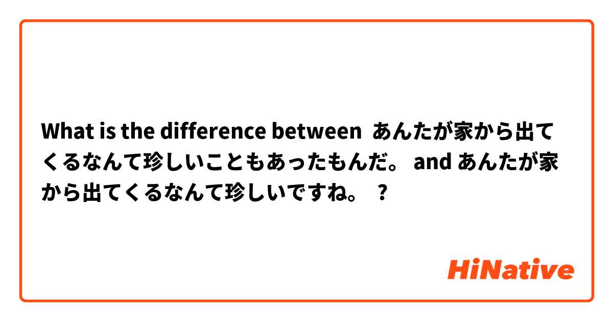 What is the difference between あんたが家から出てくるなんて珍しいこともあったもんだ。 and あんたが家から出てくるなんて珍しいですね。 ?