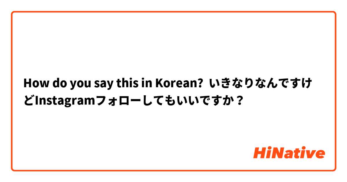 How do you say this in Korean? いきなりなんですけどInstagramフォローしてもいいですか？