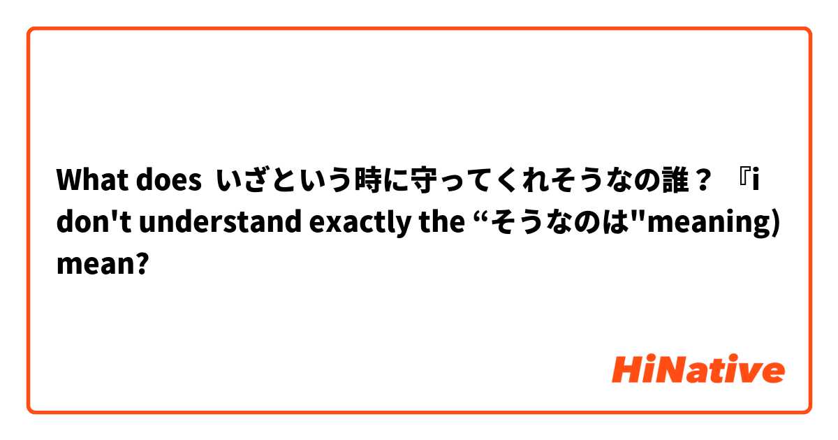 What does いざという時に守ってくれそうなの誰？ 『i don't understand exactly the “そうなのは"meaning) mean?