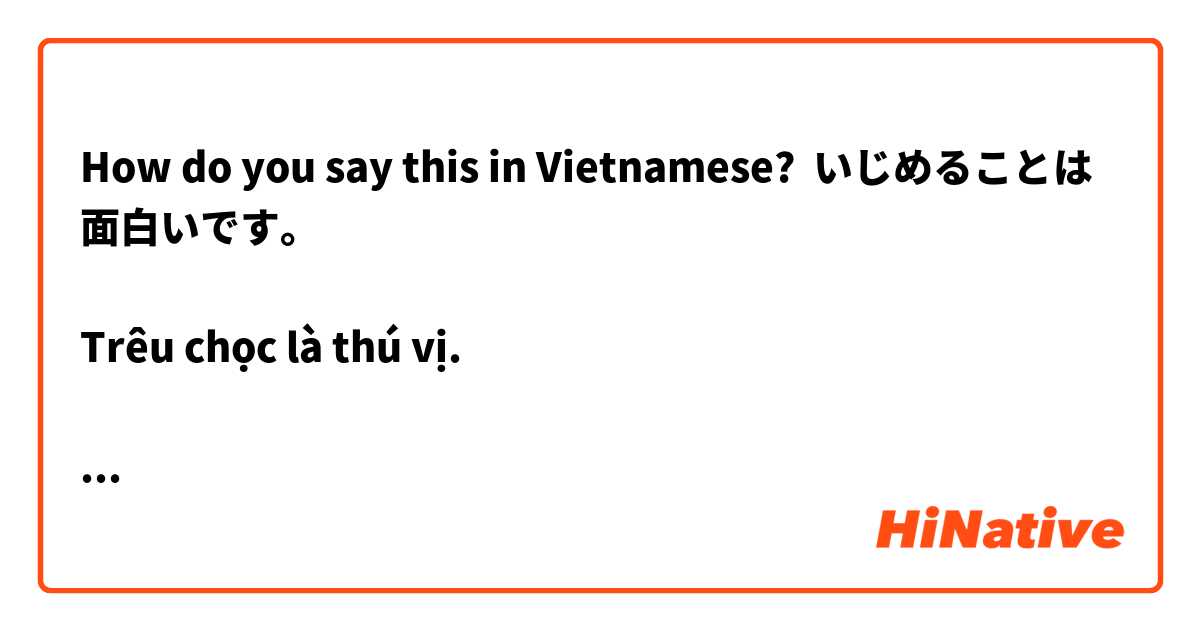 How do you say this in Vietnamese? いじめることは面白いです。

Trêu chọc là thú vị.


正しいですか？
（câu chuyện)