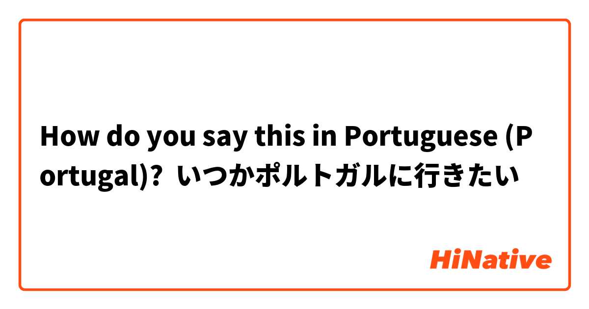 How do you say this in Portuguese (Portugal)? いつかポルトガルに行きたい