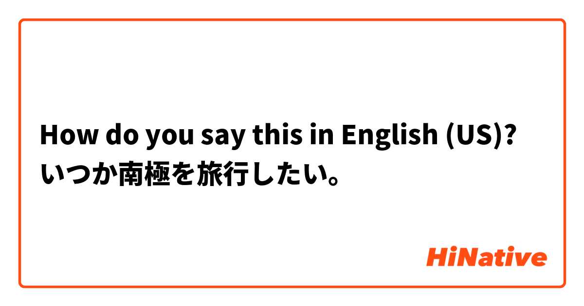 How do you say this in English (US)? いつか南極を旅行したい。