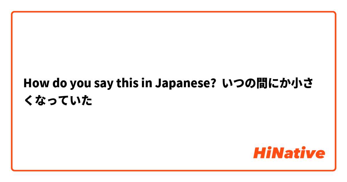 How do you say this in Japanese? いつの間にか小さくなっていた