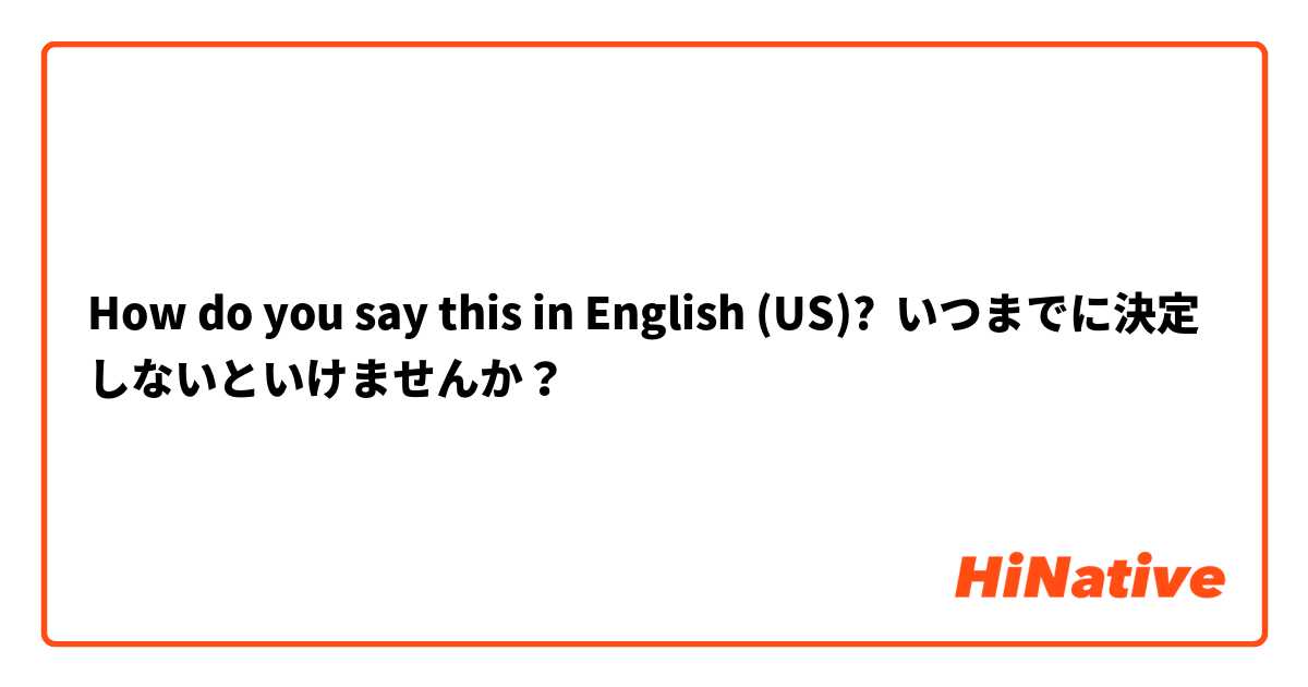 How do you say this in English (US)? いつまでに決定しないといけませんか？