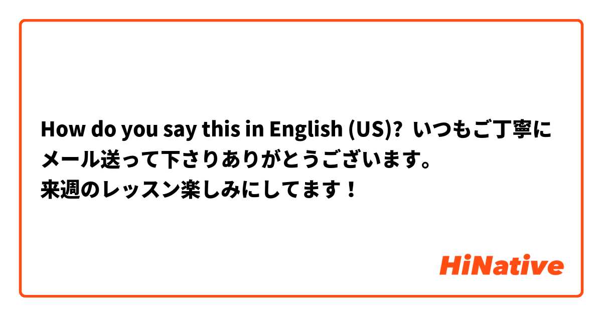 How do you say this in English (US)? いつもご丁寧にメール送って下さりありがとうございます。
来週のレッスン楽しみにしてます！