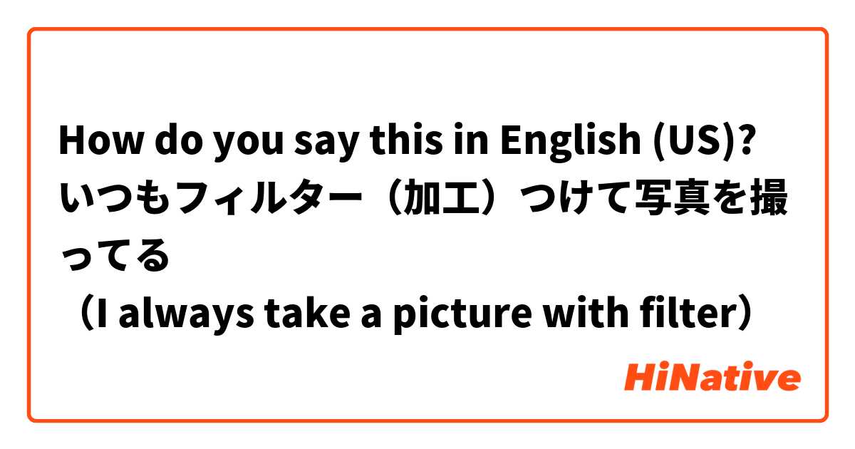 How do you say this in English (US)? いつもフィルター（加工）つけて写真を撮ってる
（I always take a picture with filter）