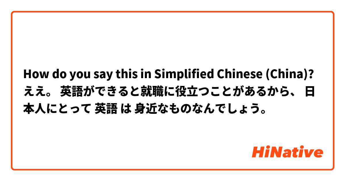 How do you say this in Simplified Chinese (China)? ええ。 英語ができると就職に役立つことがあるから、 日本人にとって 英語 は 身近なものなんでしょう。
