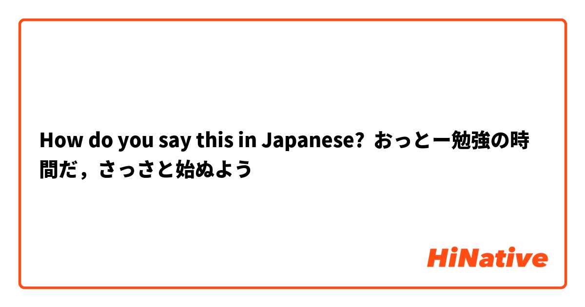 How do you say this in Japanese? おっとー勉強の時間だ，さっさと始ぬよう