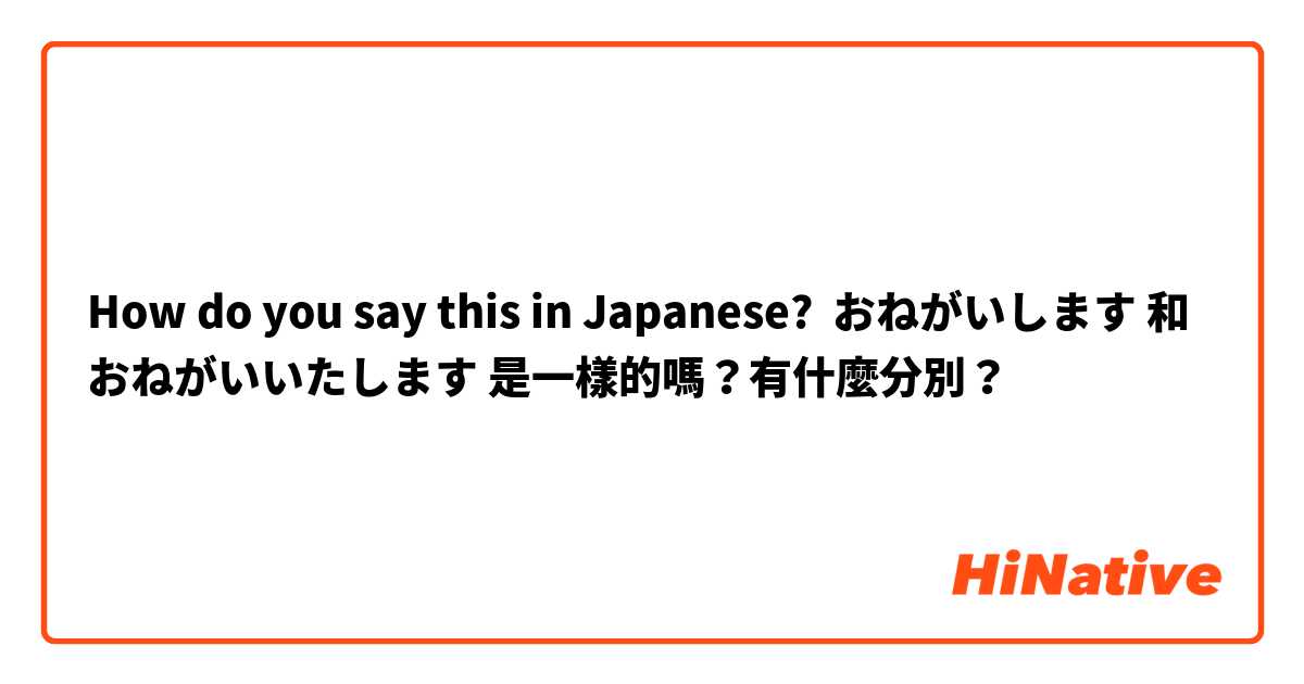 How do you say this in Japanese? おねがいします 和 おねがいいたします 是一樣的嗎？有什麼分別？