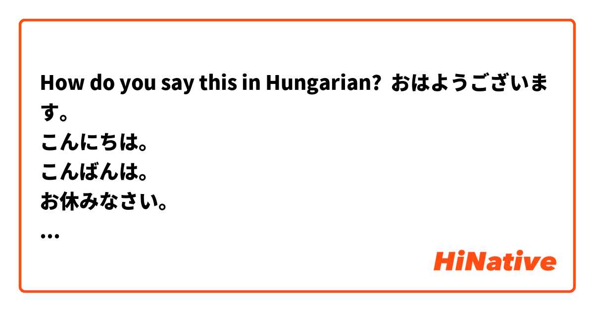 How do you say this in Hungarian? おはようございます。
こんにちは。
こんばんは。
お休みなさい。
さようなら。
初めまして。 