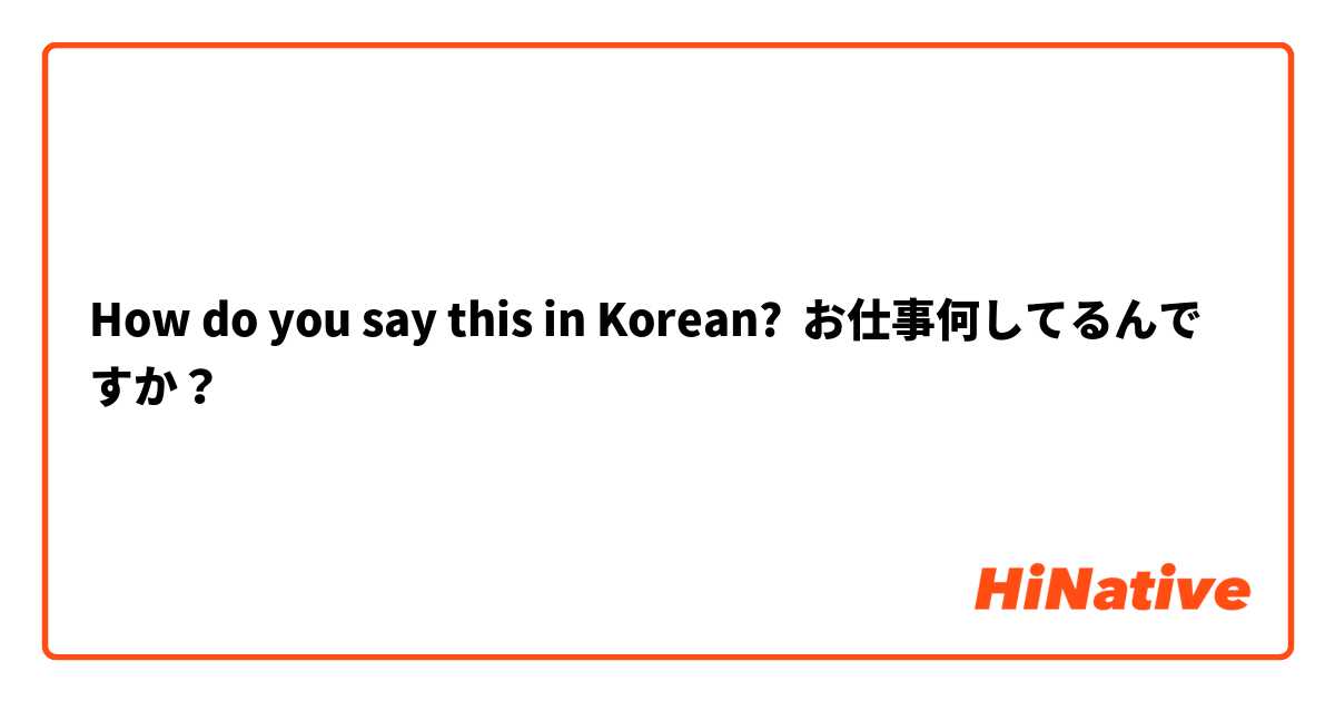 How do you say this in Korean? お仕事何してるんですか？