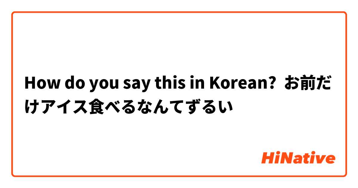 How do you say this in Korean? お前だけアイス食べるなんてずるい