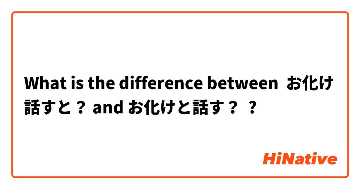 What is the difference between お化け話すと？ and お化けと話す？ ?