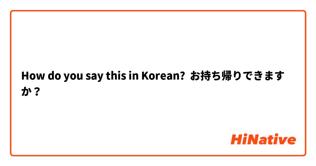 How do you say this in Korean? お持ち帰りできますか？