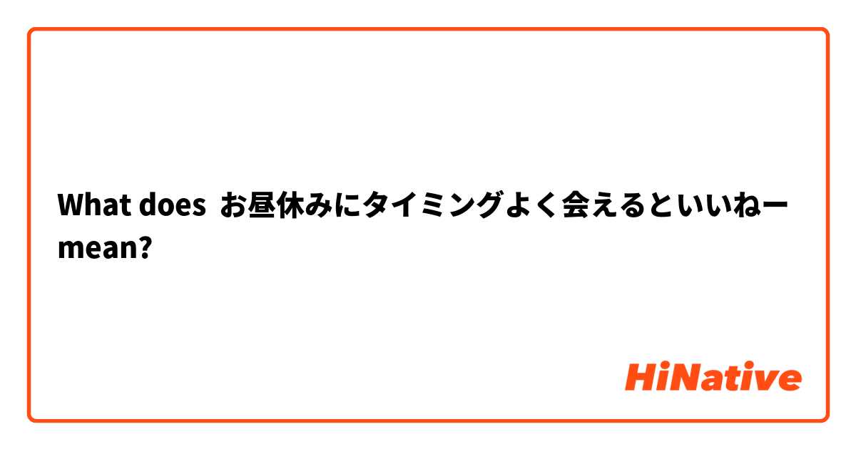 What does お昼休みにタイミングよく会えるといいねー mean?