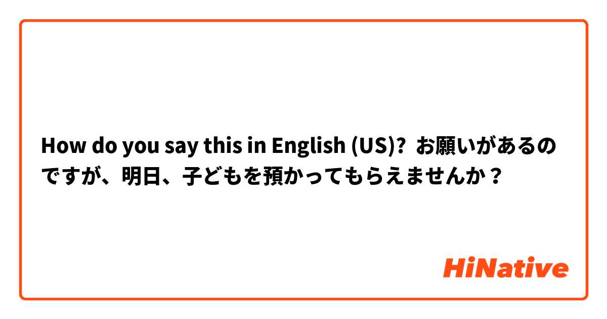 How do you say this in English (US)? お願いがあるのですが、明日、子どもを預かってもらえませんか？