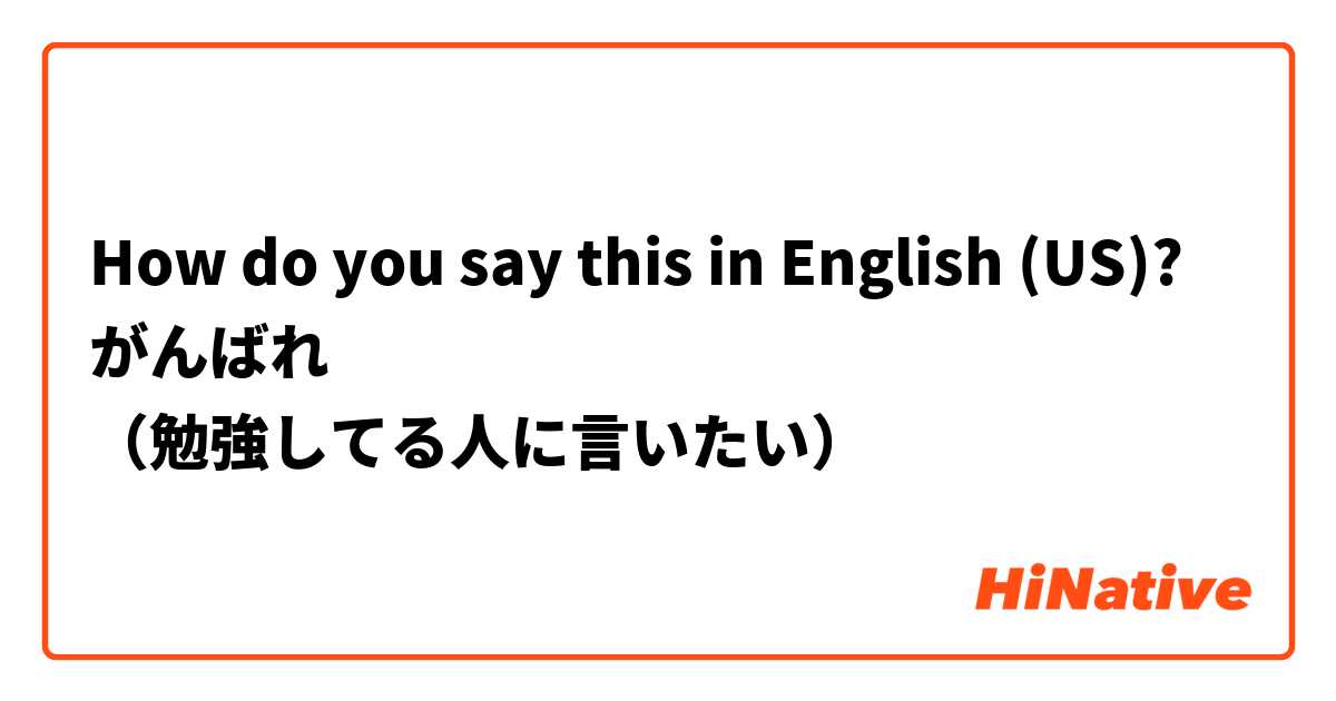 How do you say this in English (US)? がんばれ
（勉強してる人に言いたい）