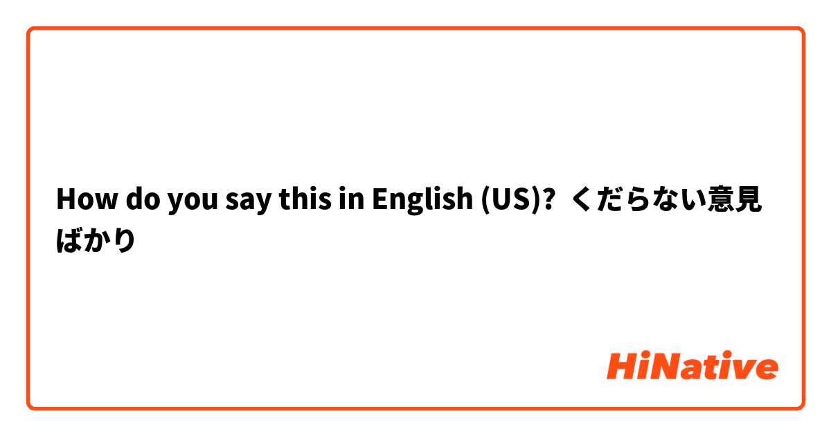 How do you say this in English (US)? くだらない意見ばかり
