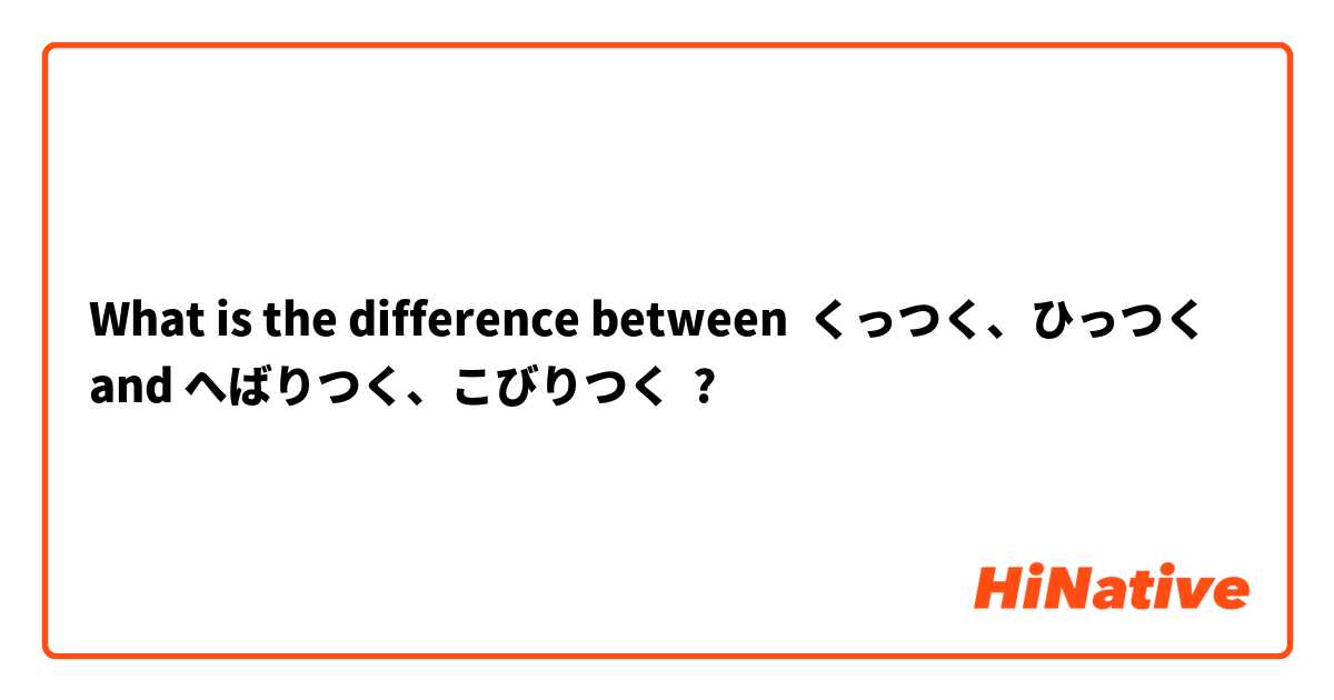 What is the difference between  くっつく、ひっつく and へばりつく、こびりつく ?