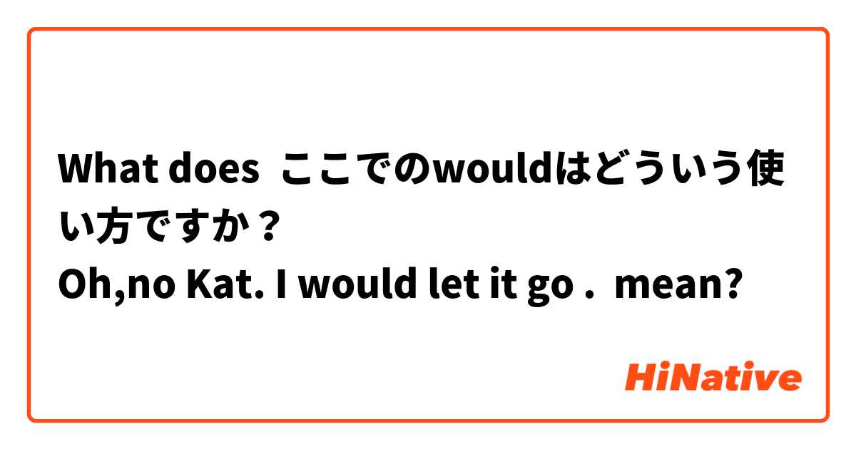 What does ここでのwouldはどういう使い方ですか？
Oh,no Kat. I would let it go . mean?