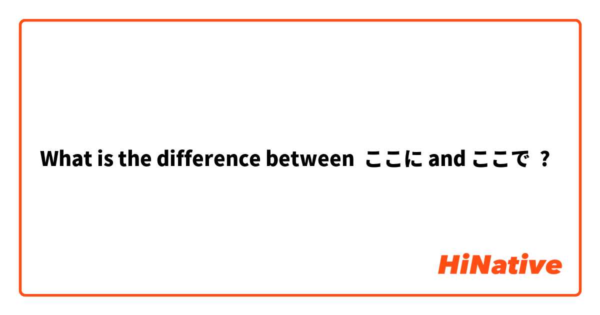 What is the difference between ここに and ここで ?
