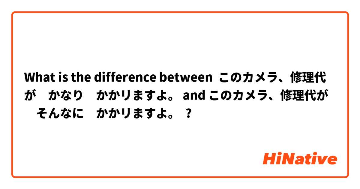 What is the difference between このカメラ、修理代が　かなり　かかリますよ。 and このカメラ、修理代が　そんなに　かかリますよ。 ?