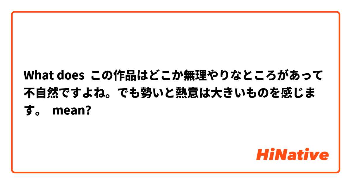 What does この作品はどこか無理やりなところがあって不自然ですよね。でも勢いと熱意は大きいものを感じます。 mean?