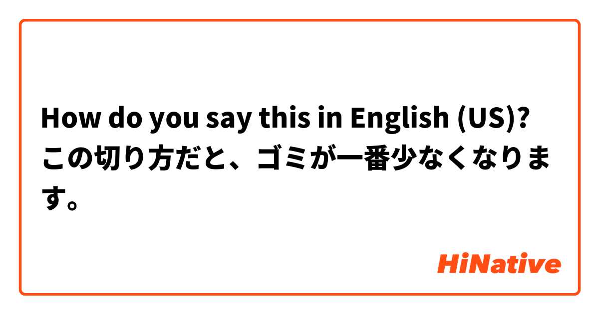 How do you say this in English (US)? この切り方だと、ゴミが一番少なくなります。