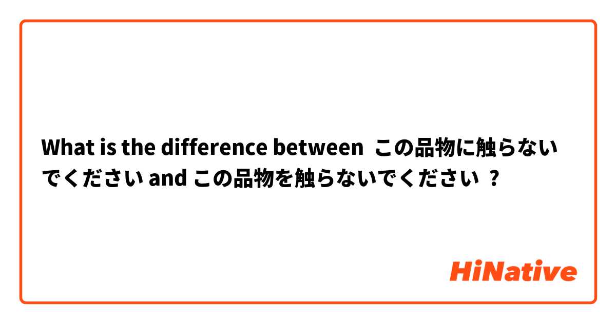 What is the difference between この品物に触らないでください and この品物を触らないでください ?