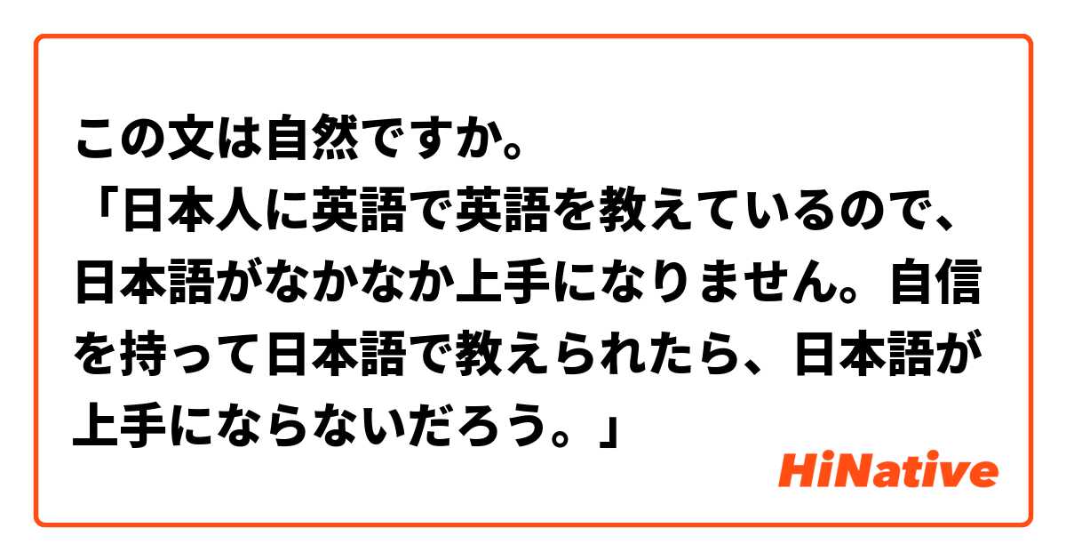 この文は自然ですか。
「日本人に英語で英語を教えているので、日本語がなかなか上手になりません。自信を持って日本語で教えられたら、日本語が上手にならないだろう。」