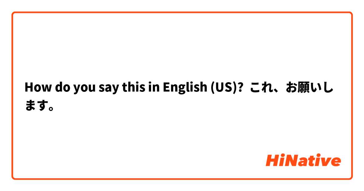 How do you say this in English (US)? これ、お願いします。