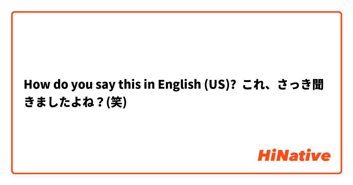 How do you say this in English (US)? これ、さっき聞きましたよね？(笑)