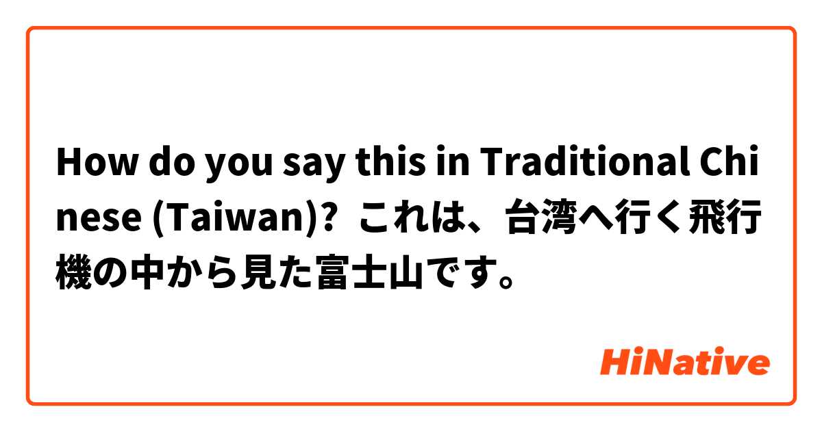 How do you say this in Traditional Chinese (Taiwan)? これは、台湾へ行く飛行機の中から見た富士山です。

