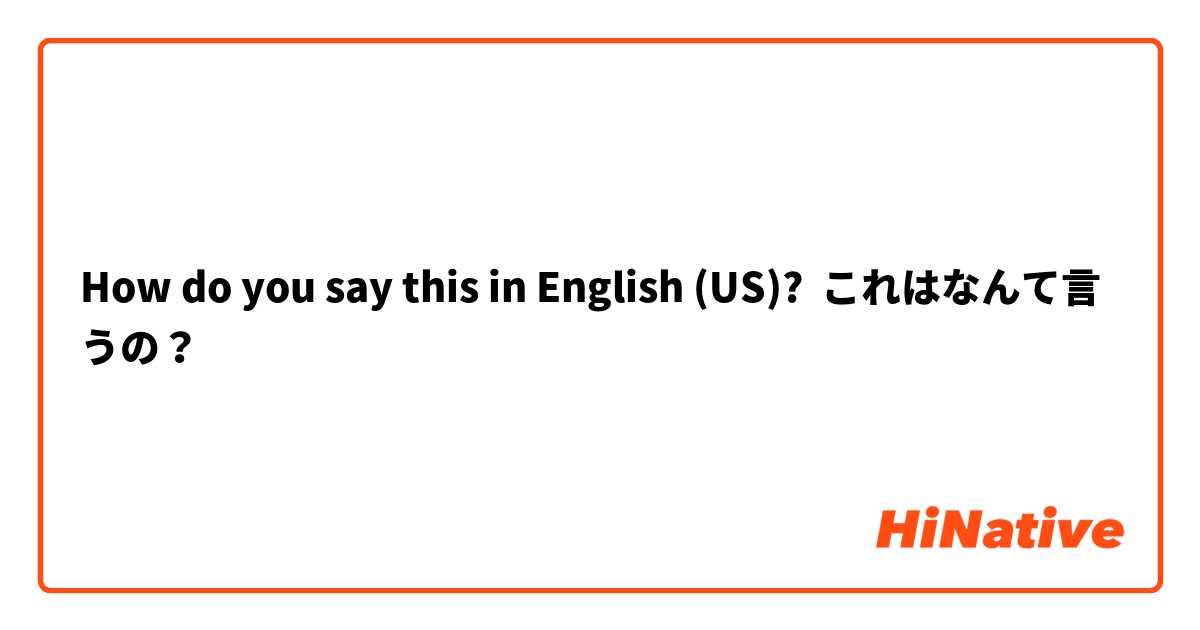 How do you say this in English (US)? これはなんて言うの？