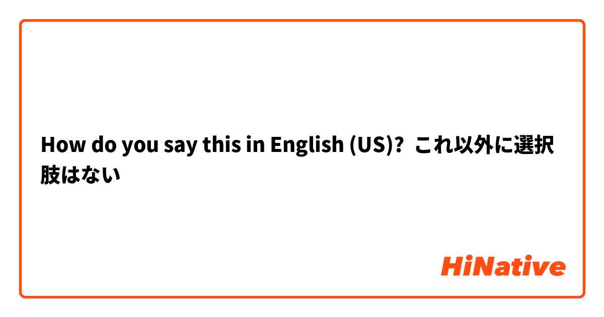 How do you say this in English (US)? これ以外に選択肢はない