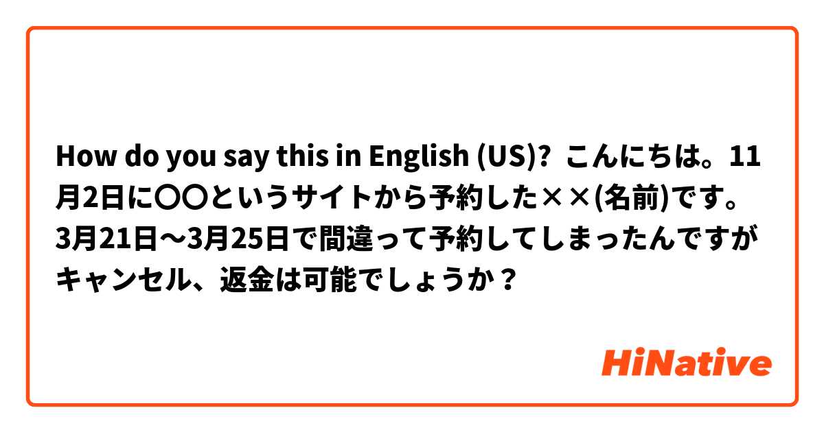 How do you say this in English (US)? こんにちは。11月2日に〇〇というサイトから予約した××(名前)です。3月21日〜3月25日で間違って予約してしまったんですがキャンセル、返金は可能でしょうか？