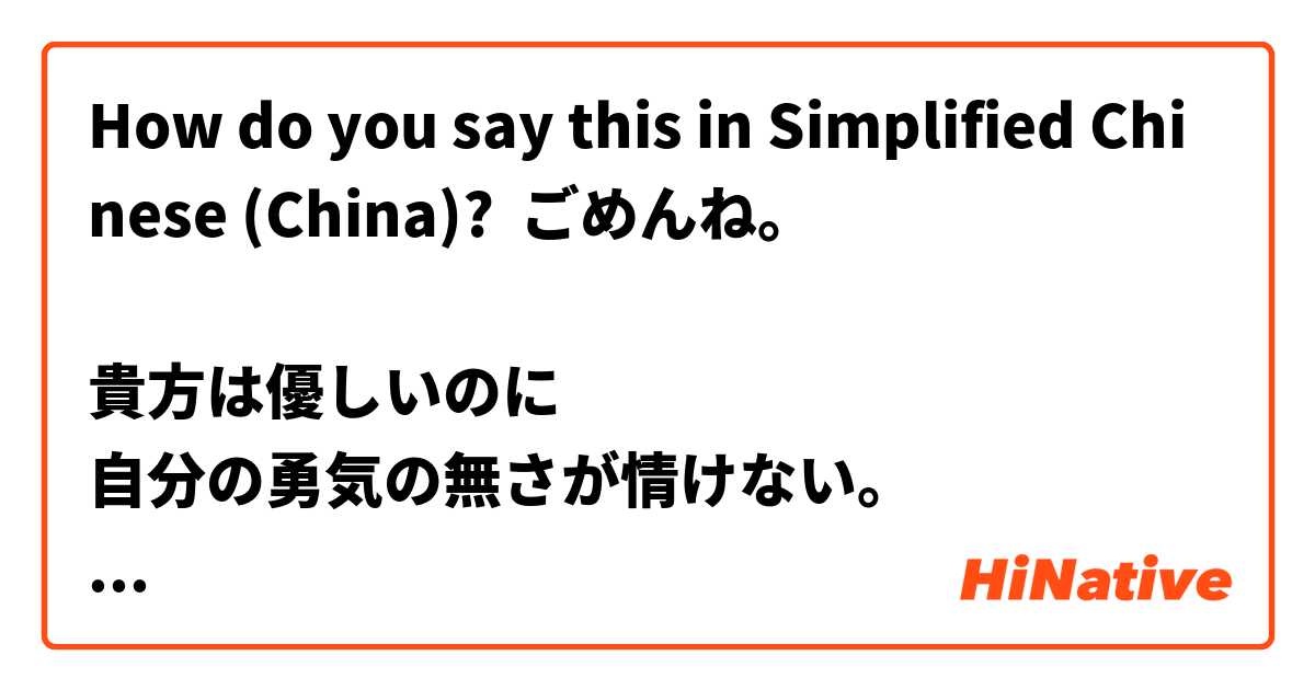 How do you say this in Simplified Chinese (China)? ごめんね。

貴方は優しいのに
自分の勇気の無さが情けない。
でも きちんと話しをします。