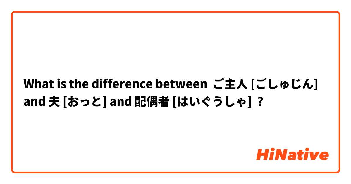 What is the difference between ご主人 [ごしゅじん] and 夫 [おっと] and 配偶者 [はいぐうしゃ] ?