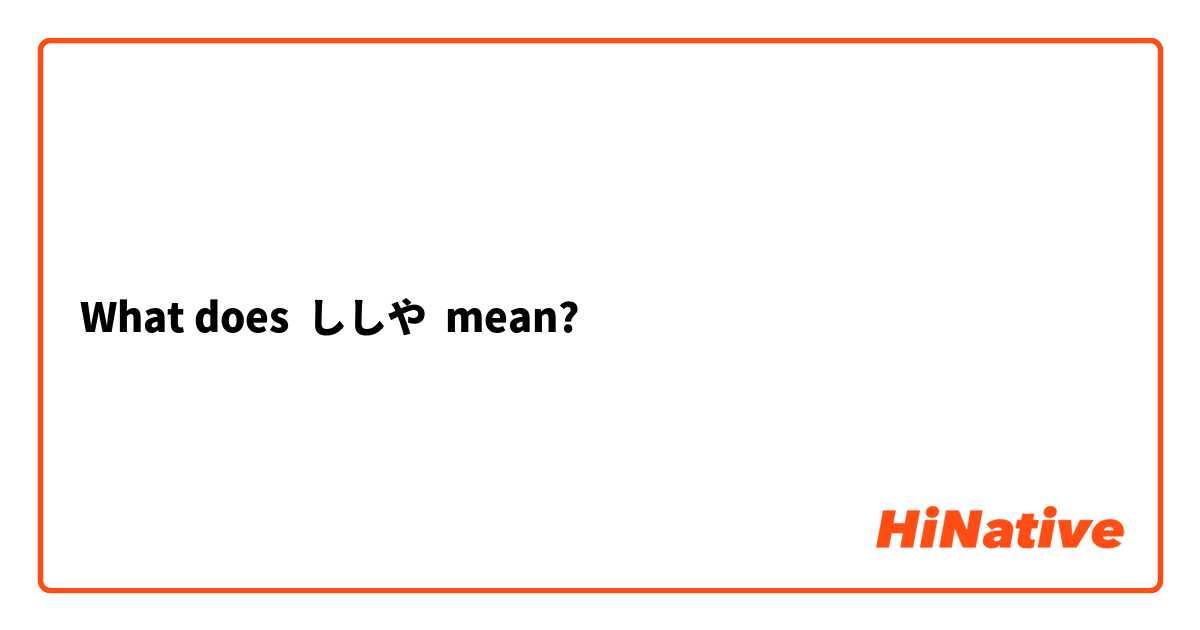 What does ししや mean?