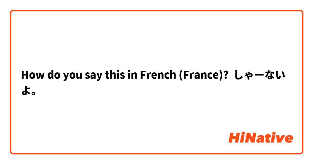 How do you say this in French (France)? しゃーないよ。
