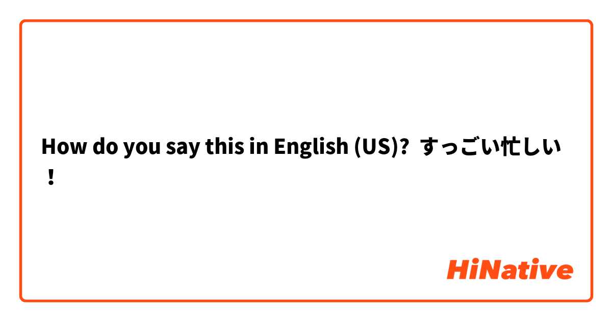 How do you say this in English (US)? すっごい忙しい！