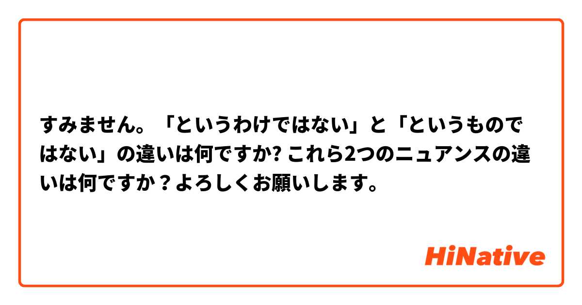 すみません。「というわけではない」と「というものではない」の違いは何ですか? これら2つのニュアンスの違いは何ですか？よろしくお願いします。