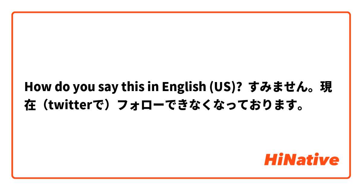 How do you say this in English (US)? すみません。現在（twitterで）フォローできなくなっております。