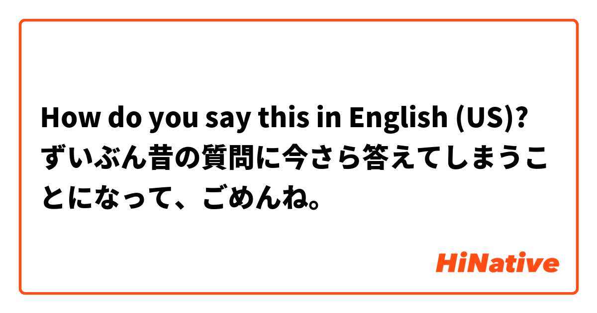 How do you say this in English (US)? ずいぶん昔の質問に今さら答えてしまうことになって、ごめんね。