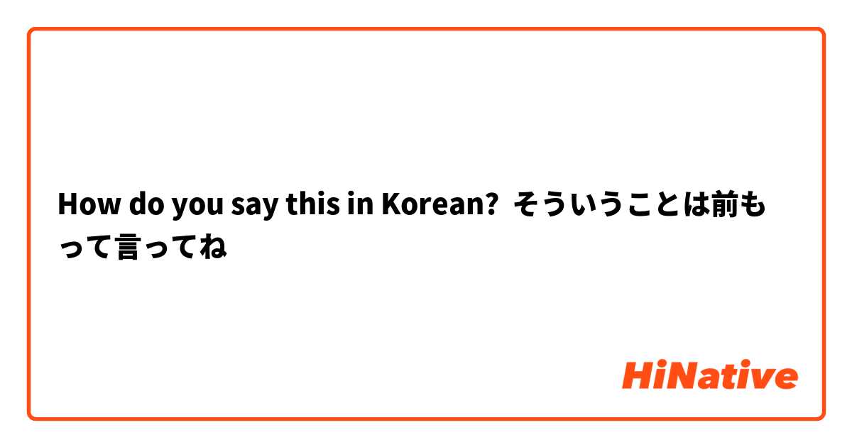 How do you say this in Korean? そういうことは前もって言ってね