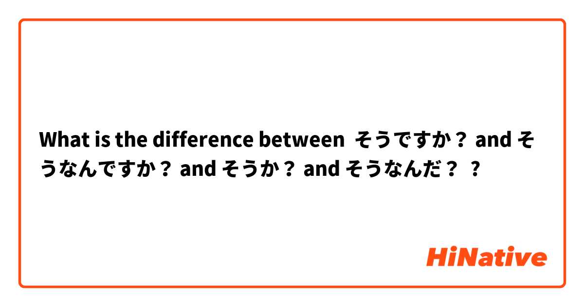 What is the difference between そうですか？ and そうなんですか？ and そうか？ and そうなんだ？ ?