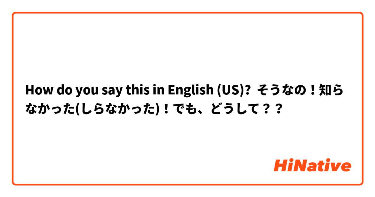 How do you say this in English (US)? そうなの！知らなかった(しらなかった)！でも、どうして？？