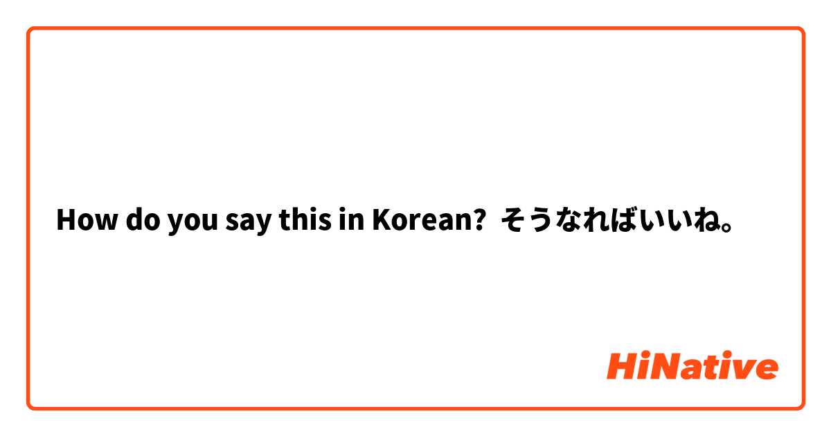 How do you say this in Korean? そうなればいいね。