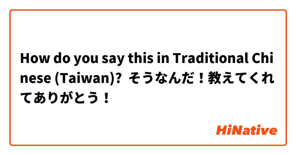 How do you say this in Traditional Chinese (Taiwan)? そうなんだ！教えてくれてありがとう！
