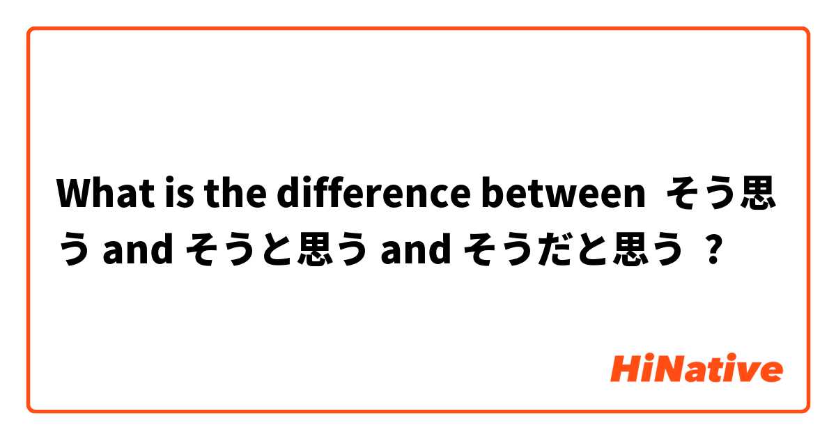 What is the difference between そう思う and そうと思う and そうだと思う ?